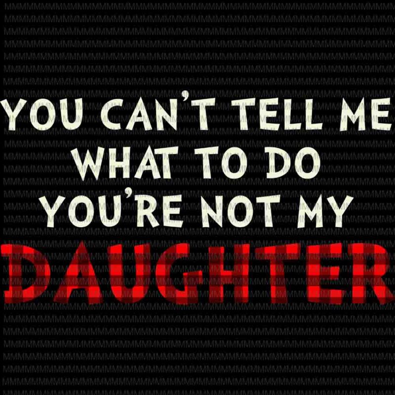 You Can’t Tell Me What To Do You’re Not My Daughter Svg, Funny Daughter quote svg, Father’s Day Svg