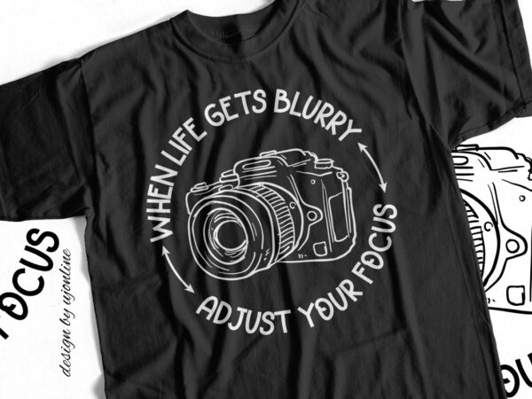 When life gets blurry adjust your focus – t-shirt design for photographers