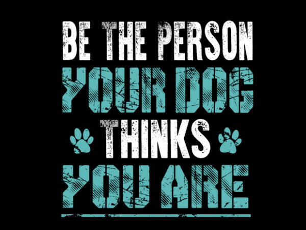 be the person your dog think you are t shirt template