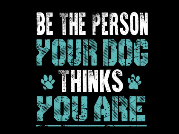 Be the person your dog think you are t shirt template