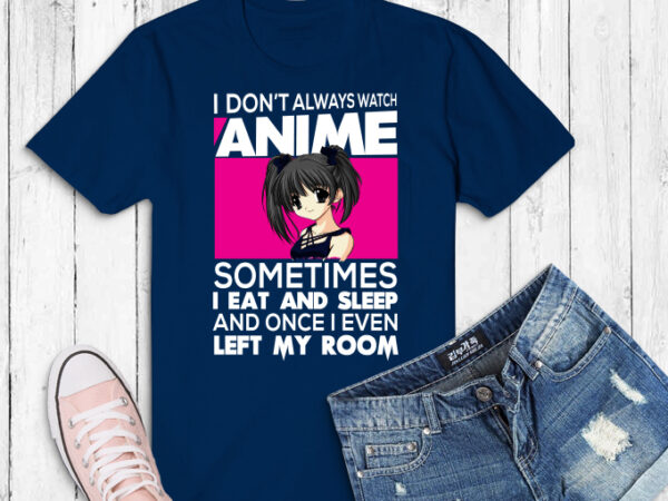 Watch anime png, japanese kawaii manga svg, otaku anime png, i don’t always watch anime sometimes i eat and sleep png t shirt design for sale