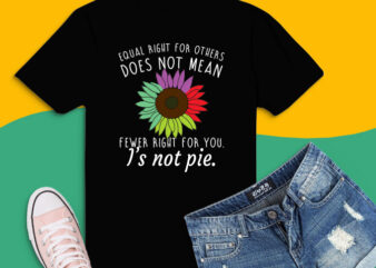 Sunflower equal rights for others does not mean fewer rights for you it’s not pie shirt design svg,Sunflower equal rights png,equal rights,