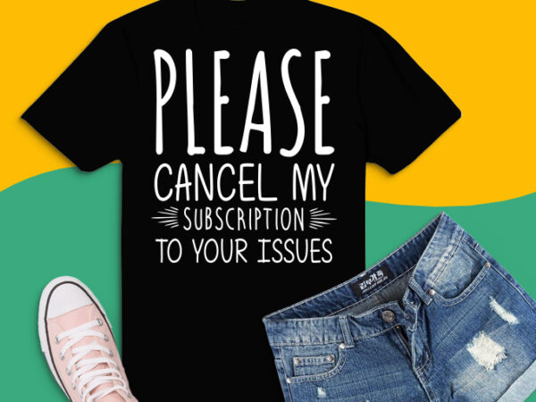 Please cancel my subscription to your issues funny quote svg, funny mom svg, adult humor svg, sassy svg, sarcasm svg, sarcastic svg t shirt illustration