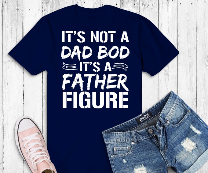 It's Not A Dad Bod It's A Father Figure png, It's Not A Dad Bod It's A ...