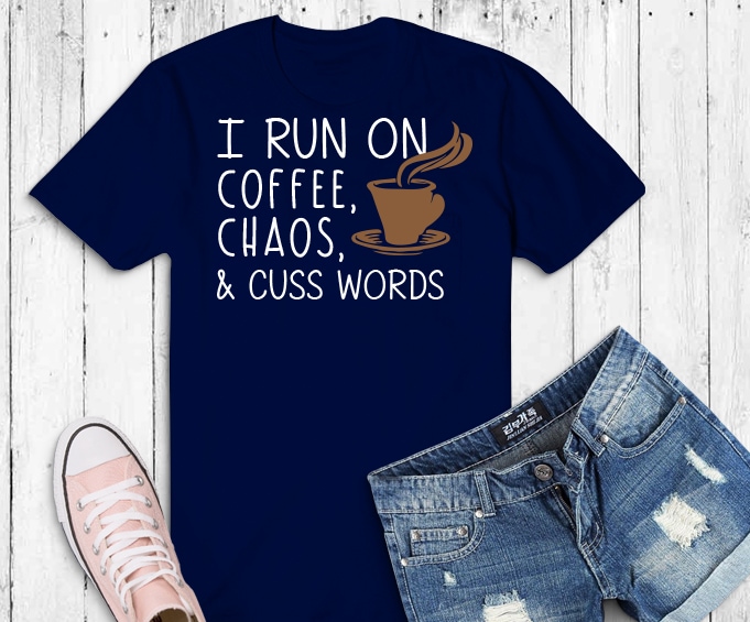I Run On Coffee Chaos Cuss Words Shirt design png, I Run On Coffee Chaos Cuss Words svg, I Run On Coffee Chaos Cuss Words eps, Coffee lover png, Coffee