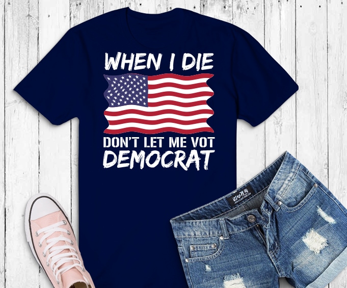 When I Die Don't Let Me Vote png, When I Die Don't Let Me Vote svg,Vote Democrat Anti Biden png, when i die don't let me vote democrat t-shirt,Funny Joe
