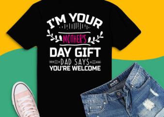 I’m Your Mother’s Day Gift Dad Says You’re Welcome svg, I’m Your Mother’s Day Gift png, Dad Says You’re Welcome T-Shirt design svg, mothers day 2021 svg, new mom png,