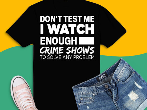 Don’t test me i watch enough crime shows to solve any problem shirt design svg, crime shows shirt png, funny crime show tee svg, crime show humor, horror shirt, don’t