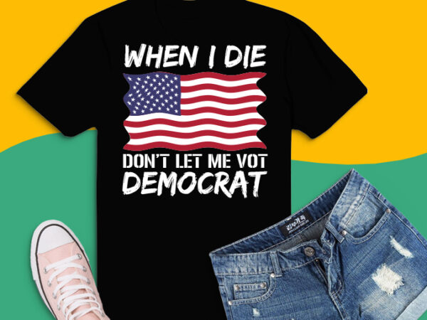 When i die don’t let me vote png, when i die don’t let me vote svg,vote democrat anti biden png, when i die don’t let me vote democrat t-shirt,funny joe