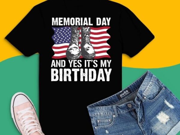 Memorial day and yes it’s my birthday svg ,birthday in memorial day png, american flag military may 25th gift,military daughter freedom memorial day,july 4th, memorial, flag day,patriotic soldier 4th of t shirt designs for sale