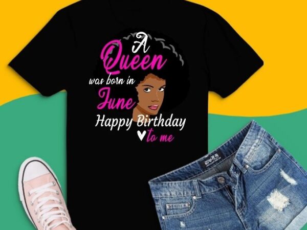 Queen was born in june svg, queen was born in june png,afro black queen happy birthday to me svg, afro black queen, black women, june birthday t shirt illustration