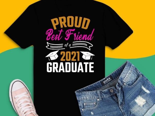 Proud best friend of a 2021 graduate tee svg,proud best friend of a 2021 graduate family tee t-shirt design png,proud best friend of a 2021 graduateclass of 2021 shirt. graduation 2021 shirt. senior 21,