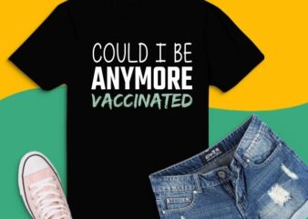 Could I be anymore vaccinated tees svg, Could I be anymore vaccinated tees png, vaccine, funny, quarantine,