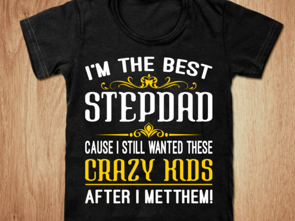 I’m the best stepdad cause i still wanted these crazy kids after i metthem t-shirt design, best dad shirt, stepdad,dad t shirt, dad gift tshirt, proud dad tshirt, best dad