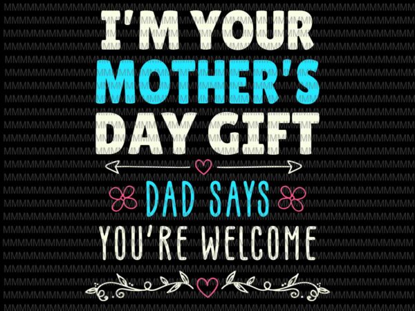 I’m your mother’s day gift svg, dad says you’re welcome svg, funny mother’s day svg, mother’s day quote svg t shirt design for sale