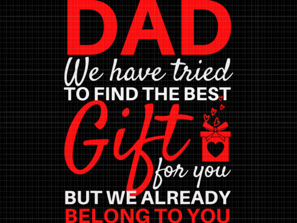 Dad we have tried to find the best gift for you, but we already belong to you, funny father’s day, father’s day svg, dad svg, father day vector