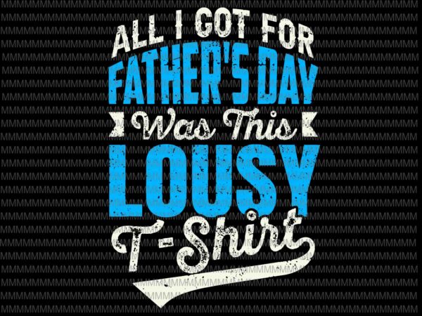 All i got for father’s day was a lousy t-shirt svg, father’s day svg, father’s day quote svg