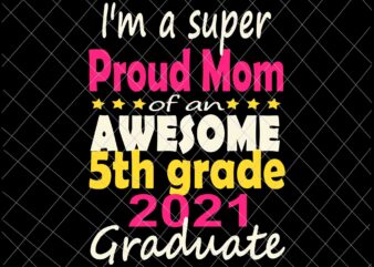 I’m A Suoer Proud Mom Svg, Proud Mom Class of 2021 5th Grade Graduation Family Svg, Class Of 2021 Svg, Day Of School 2021 Svg t shirt design for sale