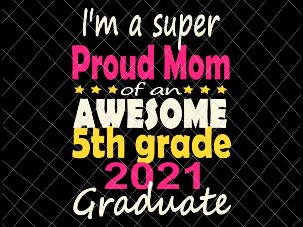 I’m a suoer proud mom svg, proud mom class of 2021 5th grade graduation family svg, class of 2021 svg, day of school 2021 svg t shirt design for sale