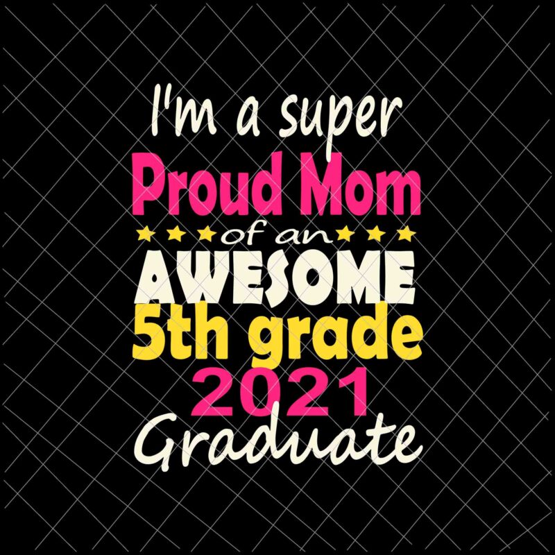I’m A Suoer Proud Mom Svg, Proud Mom Class of 2021 5th Grade Graduation Family Svg, Class Of 2021 Svg, Day Of School 2021 Svg
