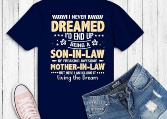 i never dreamed i’d end up being a son-in-law of freaking awesome mother-in-law but here i am killing it living the dream svg, eps, png,mother-in-law gifts for son in law, t shirt design for sale