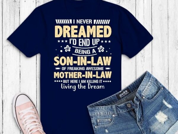 I never dreamed i’d end up being a son-in-law of freaking awesome mother-in-law but here i am killing it living the dream svg, eps, png,mother-in-law gifts for son in law, t shirt design for sale I never dreamed i’d end up being a son-in-law of freaking awesome mother-in-law but here i am killing it living the dream svg, eps, png,mother-in-law gifts for son in law, t shirt design for sale