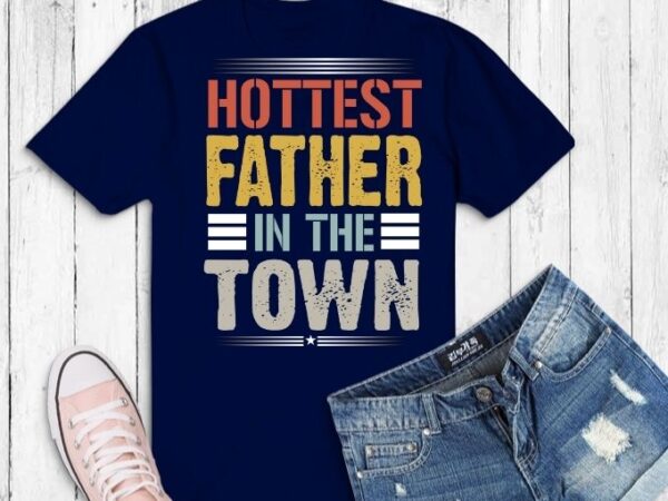 Hottest father in the town t-shirt design svg, hottest father in the town t-shirt design png, funny retro fathers day t-shirt png