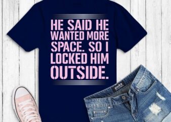 He said he wanted more space so i locked him Tees shirt design svg, He said he wanted more space so I locked him outside Funny T-Shirt png