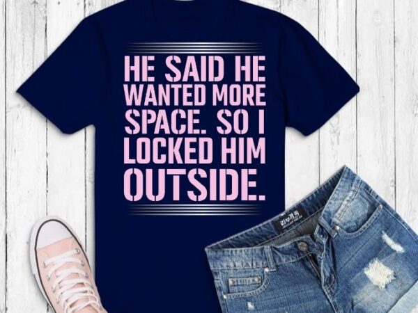 He said he wanted more space so i locked him tees shirt design svg, he said he wanted more space so i locked him outside funny t-shirt png