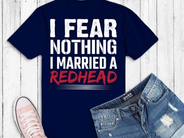 I fear nothing i married a redhead funny husband t-shirt svg,redhead husband png, redhead quotes
