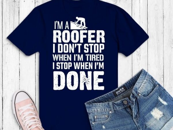 I’m a roofer i don’t stop funny roofer dad quote saying gifts svg,roofing jt t-shirt png, roofer dad,