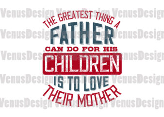 The Greatest Thing A Father Can Do For His Children Is Love Their Mother t shirt designs for sale