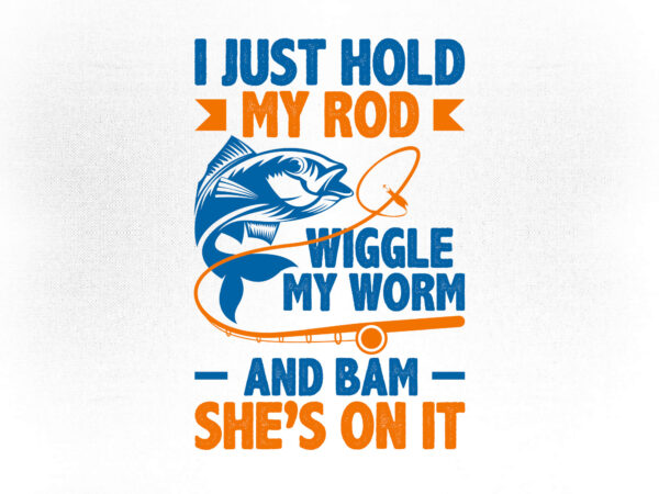 I just hold my rod wiggle my worm and bam she’s on it fishing editable vector t-shirt design, fishing svg, fish svg, fishing rod svg, fishing svg files for cricut