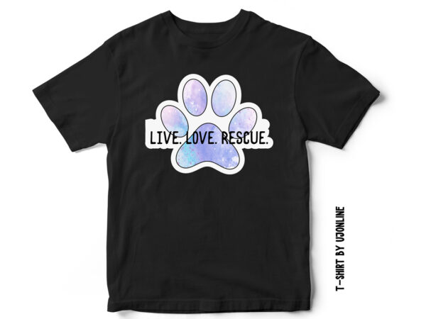 Live love rescue, dog rescue, cat rescue, compassion, love dogs, dog t-shirt design, cat t-shirt design, paw t-shirt, paw vector, watercolor