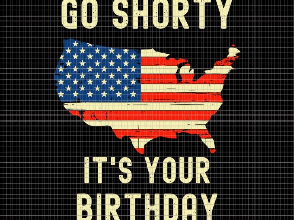 Go shorty its your birthday svg, go shorty its your birthday 4th of july svg, independence day, us flag svg, 4th of july svg, 4th of july vector