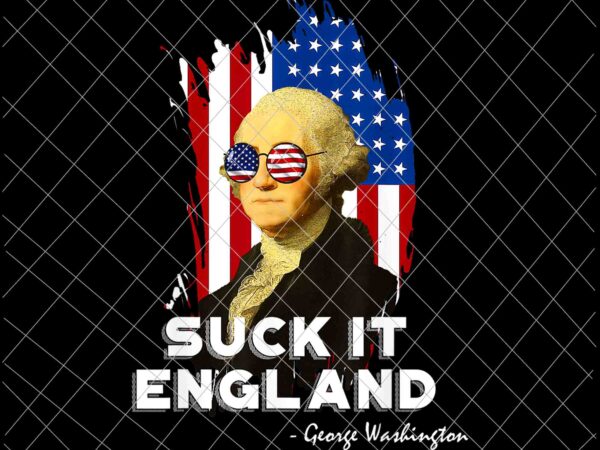 Suck it england george washington svg, 4th of july svg, independence day, us flag svg, patriotic svg, america svg t shirt template vector