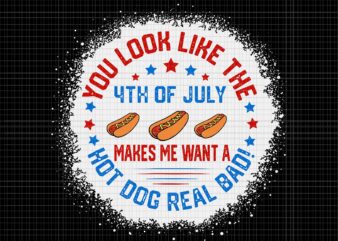 You Look Like 4th Of July Makes Me Want A Hot Dogs Real Bad SVG, You Look Like 4th Of July, Independence Day, 4th of July svg, 4th of July
