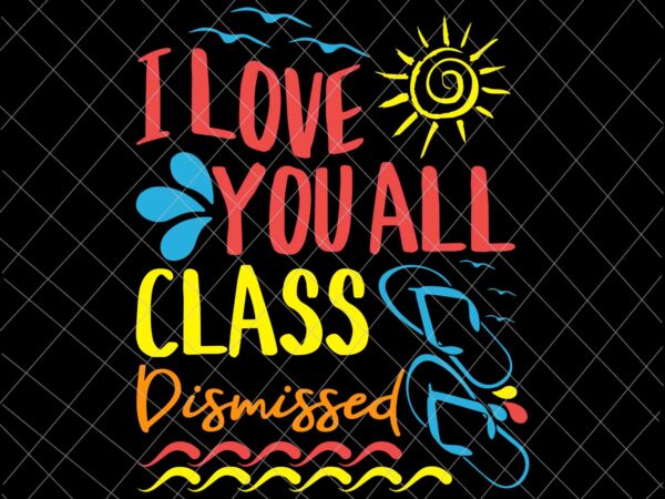 I love you all class dismissed svg, teacher school graduation svg, last day of school svg t shirt design for sale