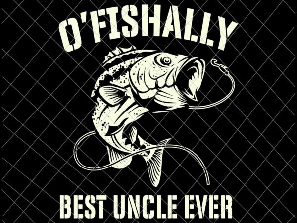 O’fishally best uncle ever svg, funny fishing fisherman svg, best uncle ever svg, fishing svg t shirt design online
