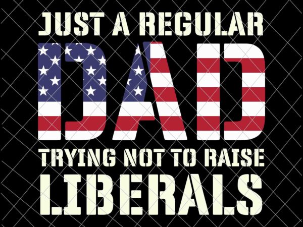 Just a regular dad trying not to raise liberals svg, father’s day svg, dad flag usa svg vector clipart
