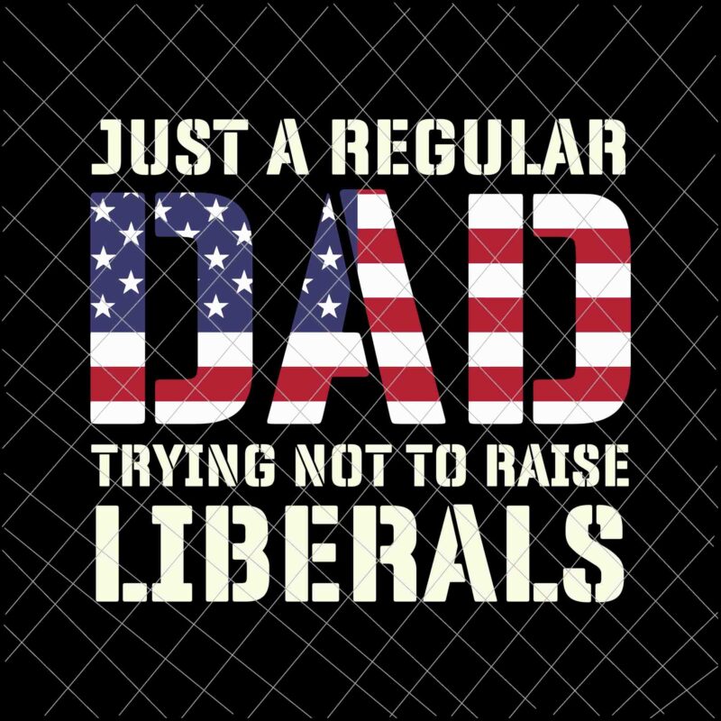 Just A Regular Dad Trying Not To Raise Liberals Svg, Father’s Day Svg, Dad Flag Usa Svg
