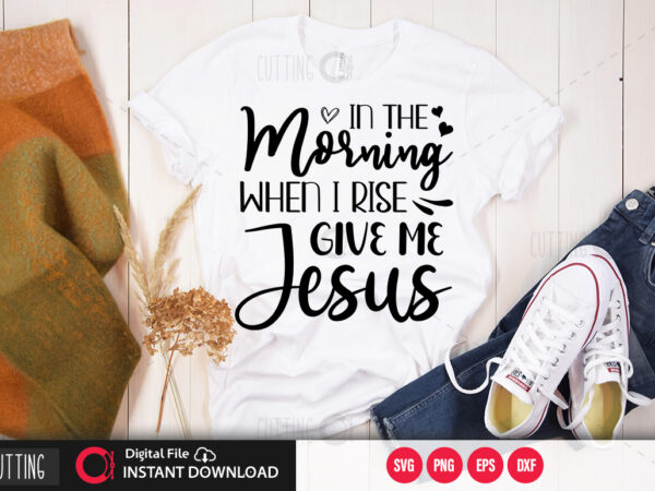 In the morning when i rise give me jesus svg design,cut file design