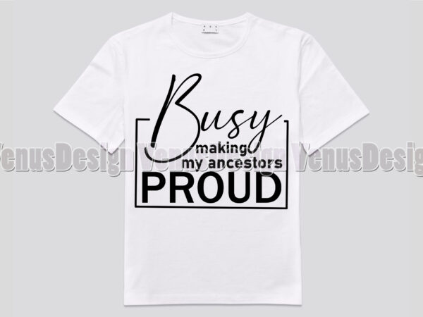 Busy making my ancestors proud t shirt template