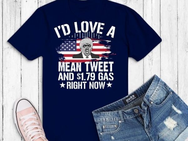 I’d love a mean tweet and 1.79 gas right now american flag t-shirt design svg,i’d love a mean tweet funny trump supporters tee, trump saying, trump funny,