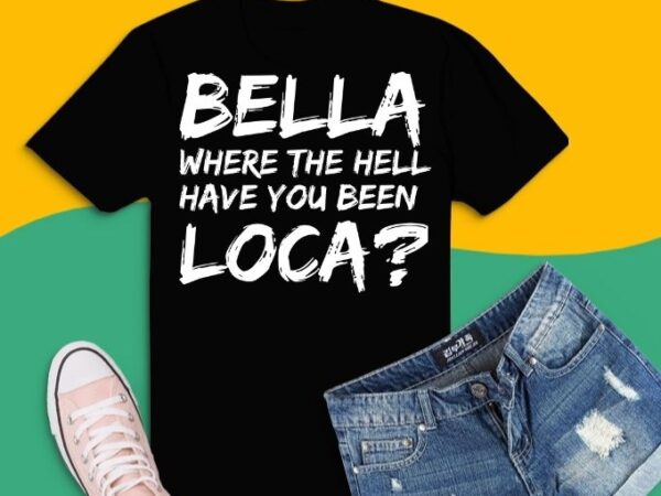 Funny bella where the hell have you been loca svg, bella where the hell have you been loca t-shirt design png,