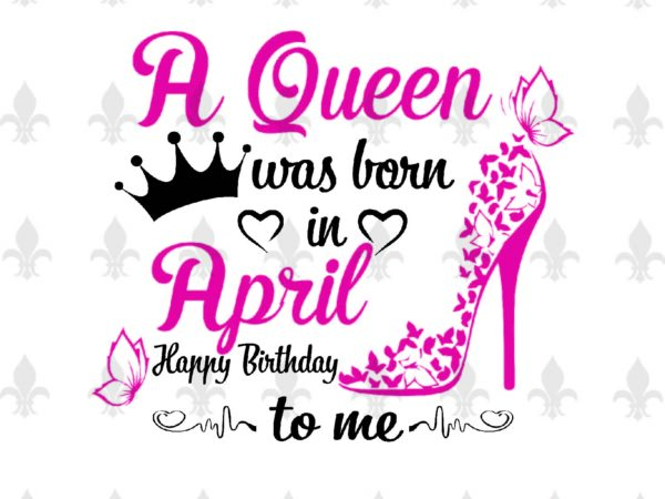 A queen was born in april gifts, shirt for birthday queen svg file diy crafts svg files for cricut, silhouette sublimation files t shirt vector