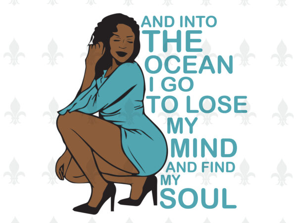 And into the ocean i go to lose my mind and find my soul black girl gifts, shirt for black girl svg file diy crafts svg files for cricut, silhouette t shirt vector