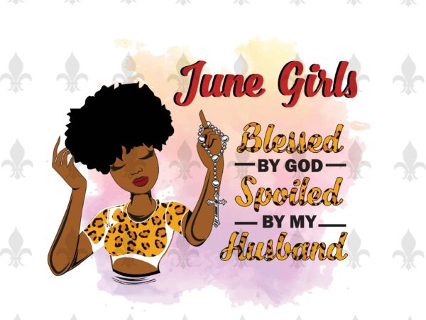 June girls blessed by god spoiled by my husband birthday black girl gifts, birthday shirt for black girl svg file diy crafts svg files for cricut, silhouette sublimation files vector clipart