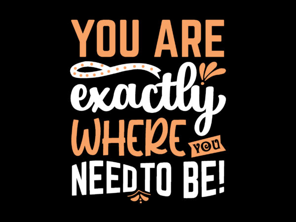 You are exactly where you need to be! t shirt design