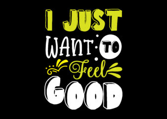 I Just Want To Feel Good T shirt Design
